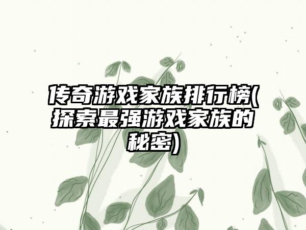 传奇游戏家族排行榜(探索最强游戏家族的秘密)