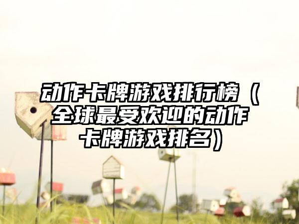动作卡牌游戏排行榜（全球最受欢迎的动作卡牌游戏排名）