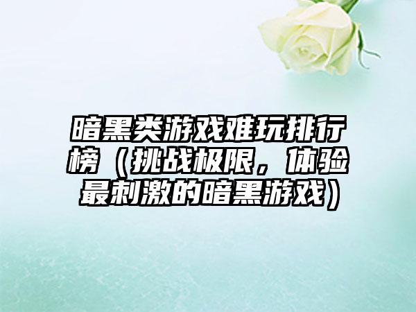 暗黑类游戏难玩排行榜（挑战极限，体验最刺激的暗黑游戏）