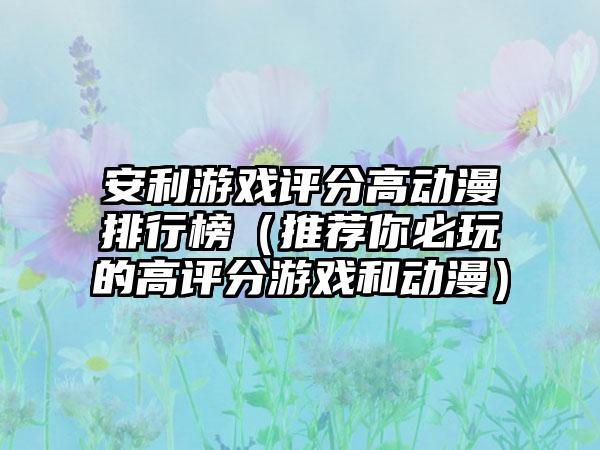 安利游戏评分高动漫排行榜（推荐你必玩的高评分游戏和动漫）