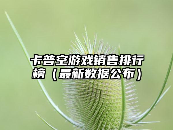 卡普空游戏销售排行榜（最新数据公布）