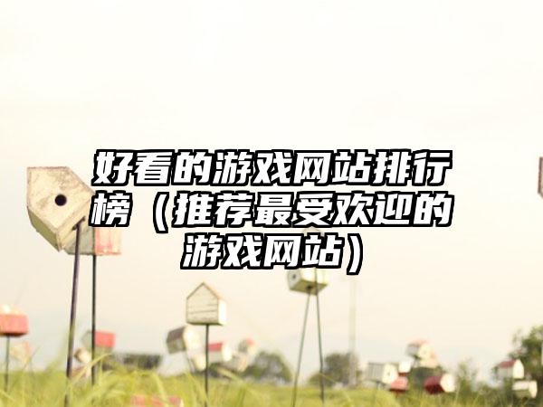 好看的游戏网站排行榜（推荐最受欢迎的游戏网站）