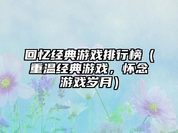 回忆经典游戏排行榜（重温经典游戏，怀念游戏岁月）