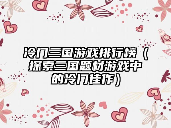 冷门三国游戏排行榜（探索三国题材游戏中的冷门佳作）