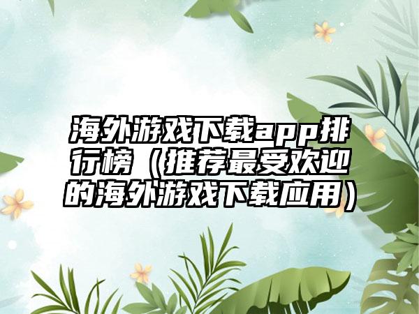 海外游戏下载app排行榜（推荐最受欢迎的海外游戏下载应用）