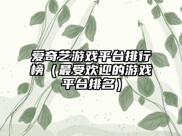 爱奇艺游戏平台排行榜（最受欢迎的游戏平台排名）