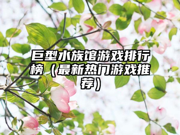 巨型水族馆游戏排行榜（最新热门游戏推荐）