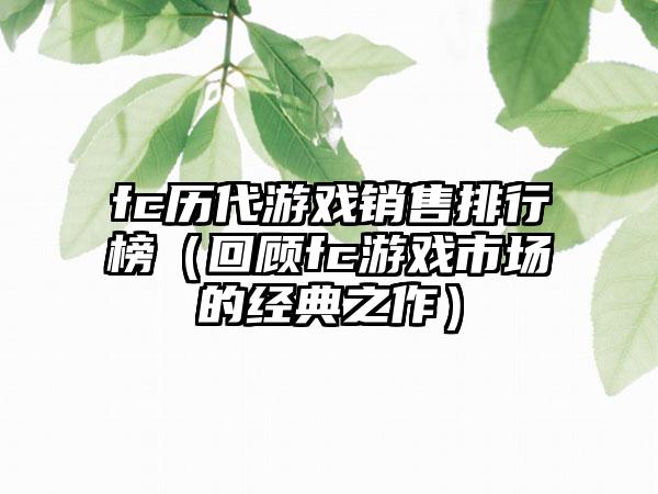 fc历代游戏销售排行榜（回顾fc游戏市场的经典之作）
