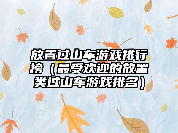 放置过山车游戏排行榜（最受欢迎的放置类过山车游戏排名）