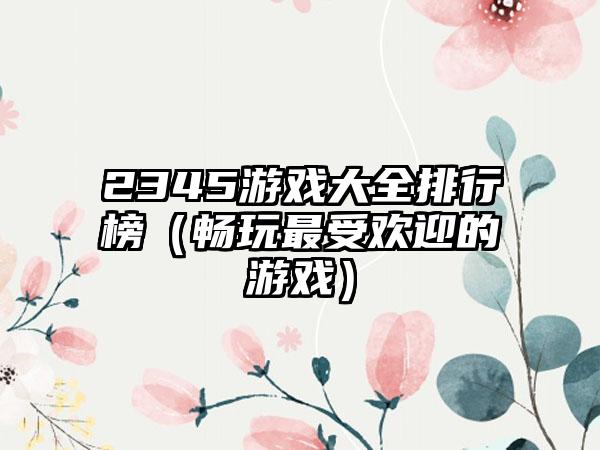 2345游戏大全排行榜（畅玩最受欢迎的游戏）
