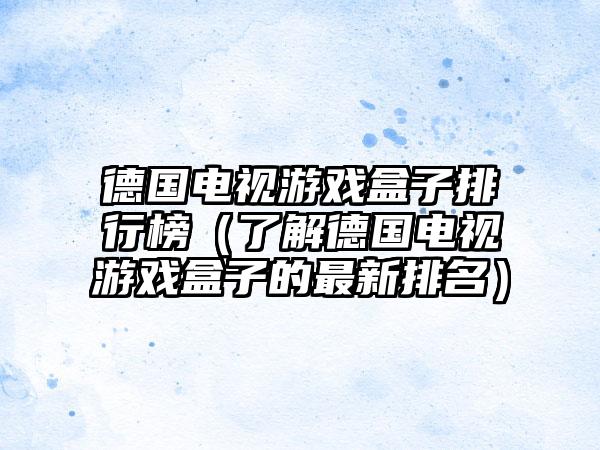 德国电视游戏盒子排行榜（了解德国电视游戏盒子的最新排名）
