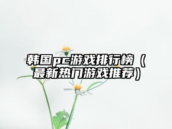 韩国pc游戏排行榜（最新热门游戏推荐）