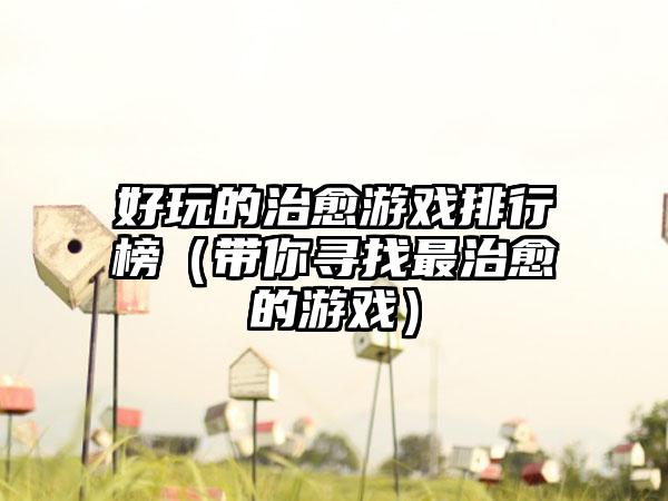 好玩的治愈游戏排行榜（带你寻找最治愈的游戏）