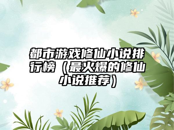都市游戏修仙小说排行榜（最火爆的修仙小说推荐）