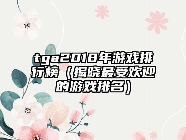 tga2018年游戏排行榜（揭晓最受欢迎的游戏排名）