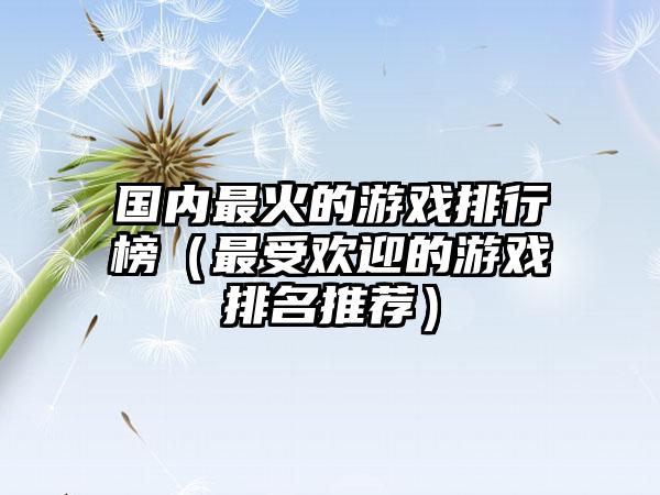 国内最火的游戏排行榜（最受欢迎的游戏排名推荐）