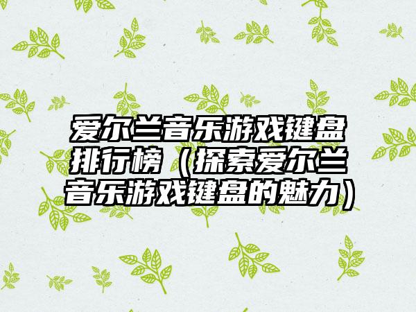 爱尔兰音乐游戏键盘排行榜（探索爱尔兰音乐游戏键盘的魅力）