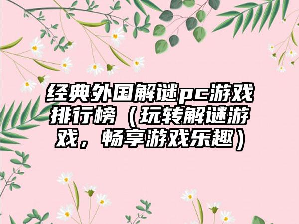 经典外国解谜pc游戏排行榜（玩转解谜游戏，畅享游戏乐趣）