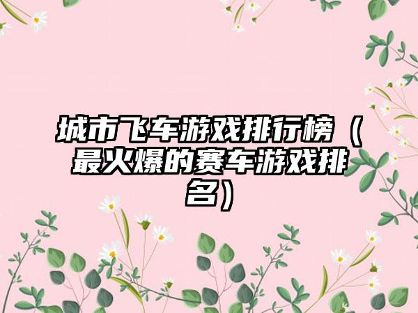 城市飞车游戏排行榜（最火爆的赛车游戏排名）