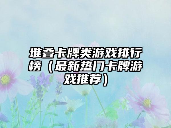 堆叠卡牌类游戏排行榜（最新热门卡牌游戏推荐）