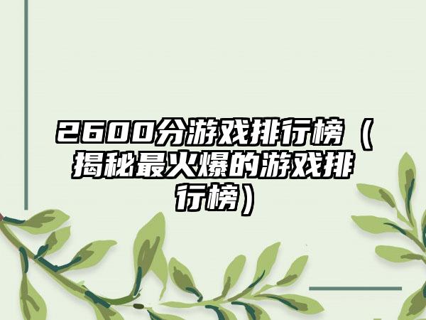 2600分游戏排行榜（揭秘最火爆的游戏排行榜）