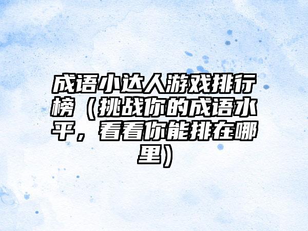 成语小达人游戏排行榜（挑战你的成语水平，看看你能排在哪里）