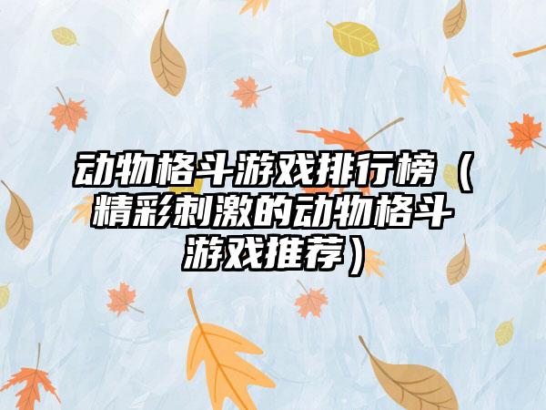 动物格斗游戏排行榜（精彩刺激的动物格斗游戏推荐）