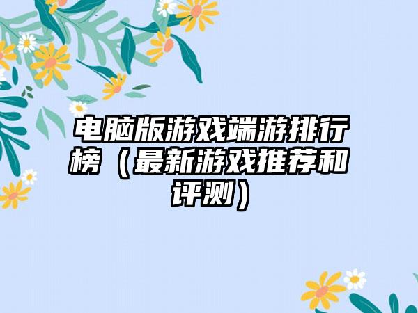 电脑版游戏端游排行榜（最新游戏推荐和评测）