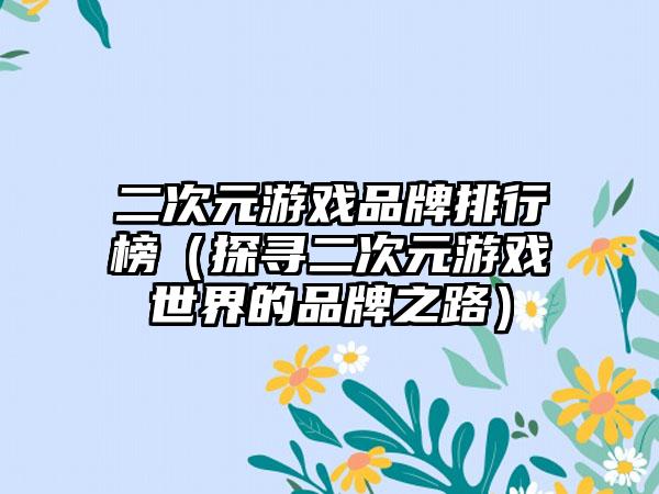 二次元游戏品牌排行榜（探寻二次元游戏世界的品牌之路）