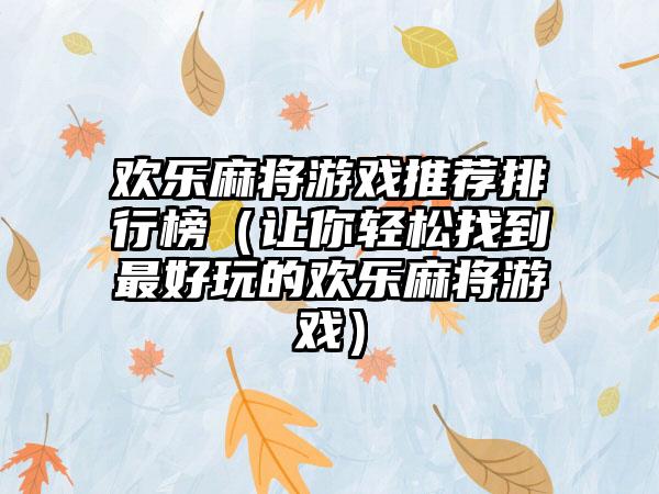 欢乐麻将游戏推荐排行榜（让你轻松找到最好玩的欢乐麻将游戏）