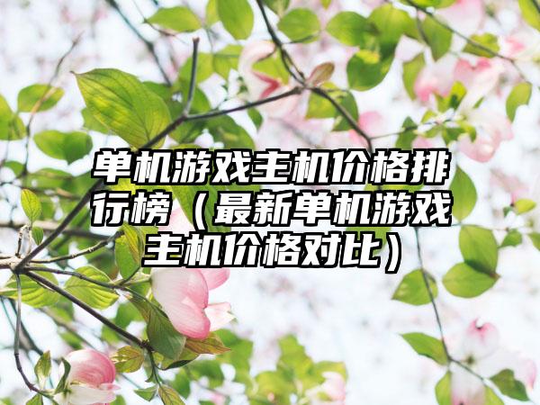 单机游戏主机价格排行榜（最新单机游戏主机价格对比）