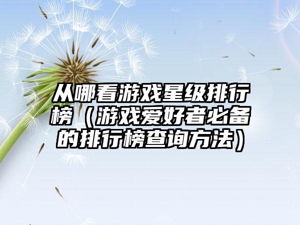 从哪看游戏星级排行榜（游戏爱好者必备的排行榜查询方法）