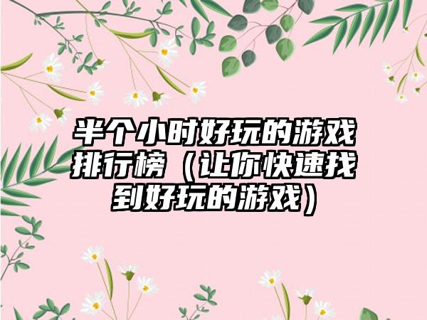 半个小时好玩的游戏排行榜（让你快速找到好玩的游戏）