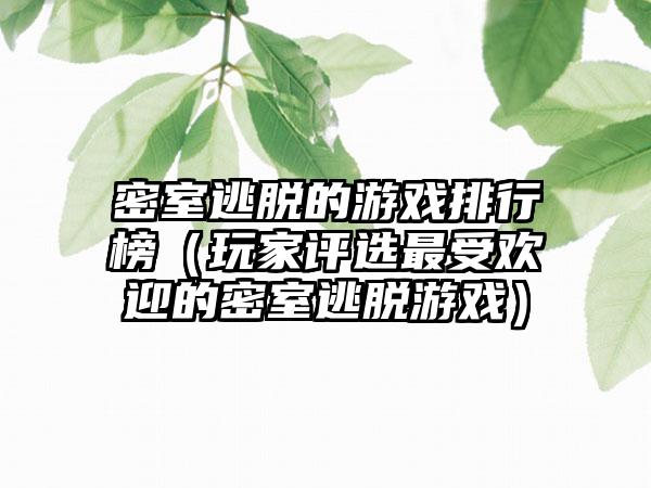 密室逃脱的游戏排行榜（玩家评选最受欢迎的密室逃脱游戏）