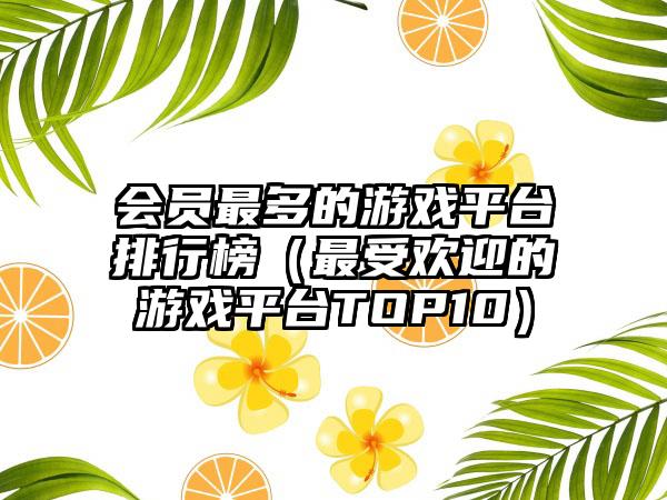 会员最多的游戏平台排行榜（最受欢迎的游戏平台TOP10）