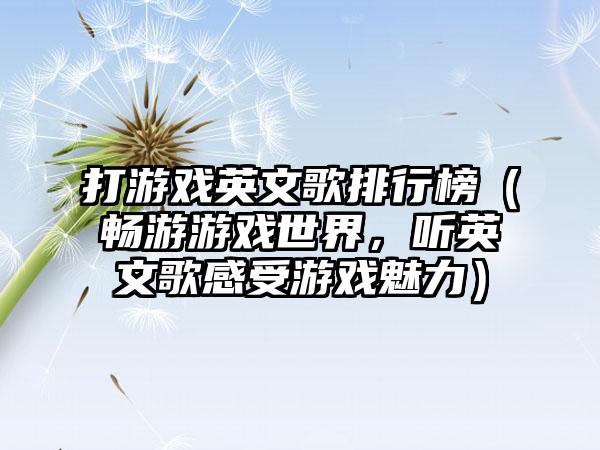 打游戏英文歌排行榜（畅游游戏世界，听英文歌感受游戏魅力）