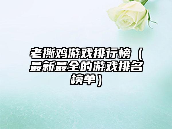 老撕鸡游戏排行榜（最新最全的游戏排名榜单）