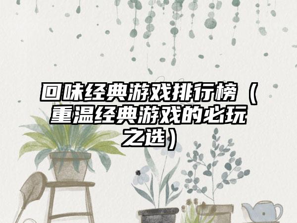 回味经典游戏排行榜（重温经典游戏的必玩之选）