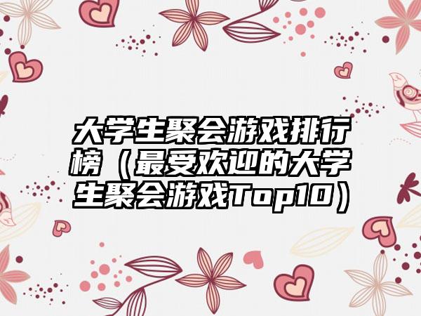 大学生聚会游戏排行榜（最受欢迎的大学生聚会游戏Top10）