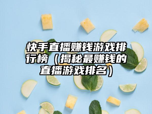 快手直播赚钱游戏排行榜（揭秘最赚钱的直播游戏排名）