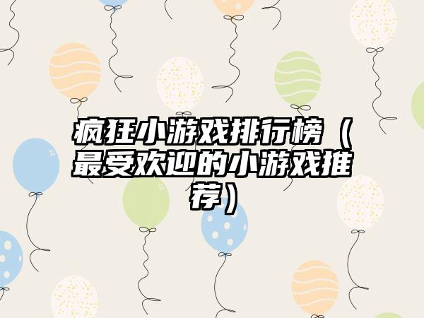 疯狂小游戏排行榜（最受欢迎的小游戏推荐）