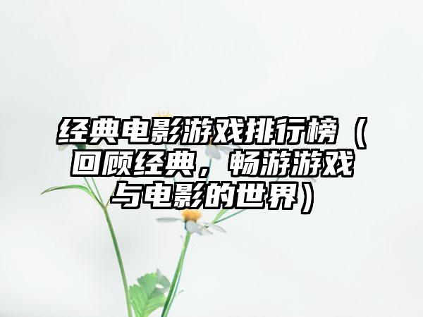 经典电影游戏排行榜（回顾经典，畅游游戏与电影的世界）
