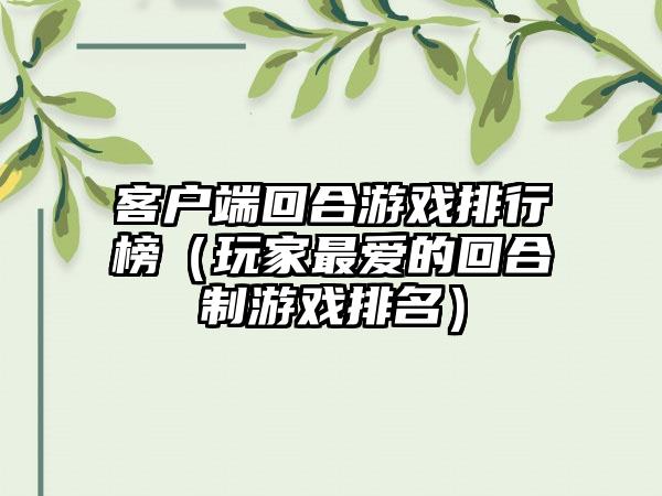 客户端回合游戏排行榜（玩家最爱的回合制游戏排名）