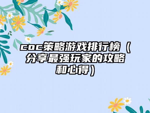 coc策略游戏排行榜（分享最强玩家的攻略和心得）