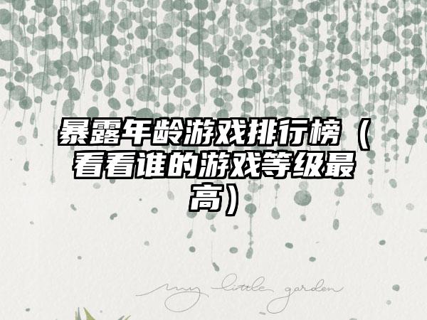 暴露年龄游戏排行榜（看看谁的游戏等级最高）