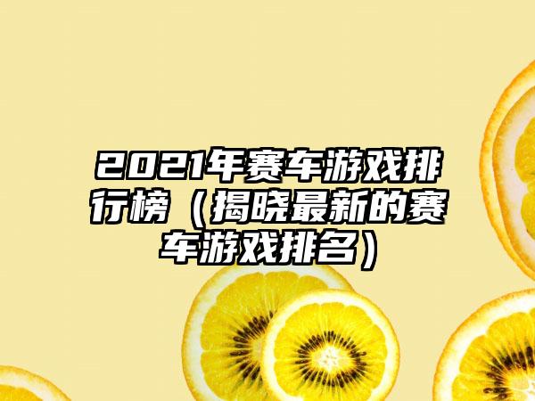 2021年赛车游戏排行榜（揭晓最新的赛车游戏排名）