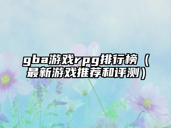 gba游戏rpg排行榜（最新游戏推荐和评测）