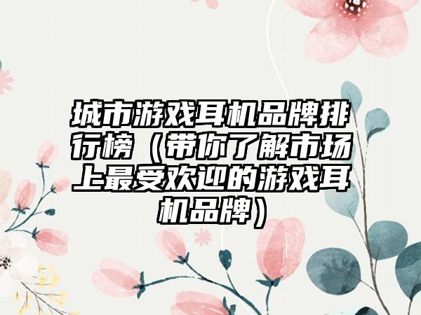 城市游戏耳机品牌排行榜（带你了解市场上最受欢迎的游戏耳机品牌）