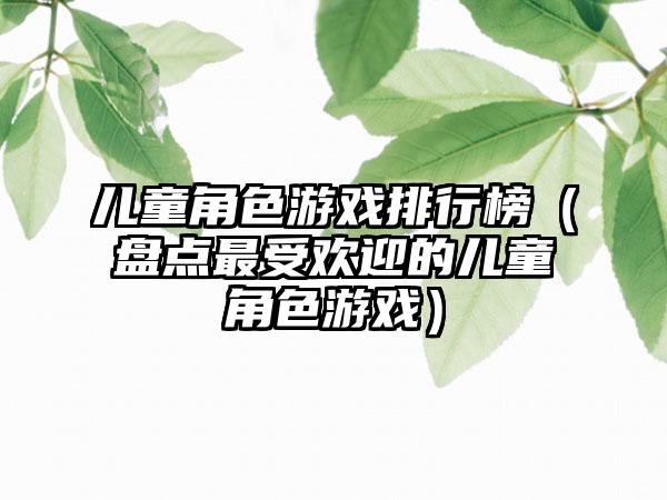 儿童角色游戏排行榜（盘点最受欢迎的儿童角色游戏）