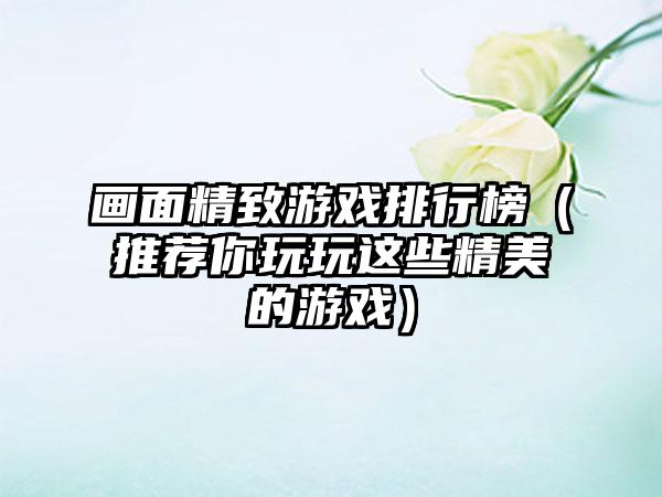 画面精致游戏排行榜（推荐你玩玩这些精美的游戏）